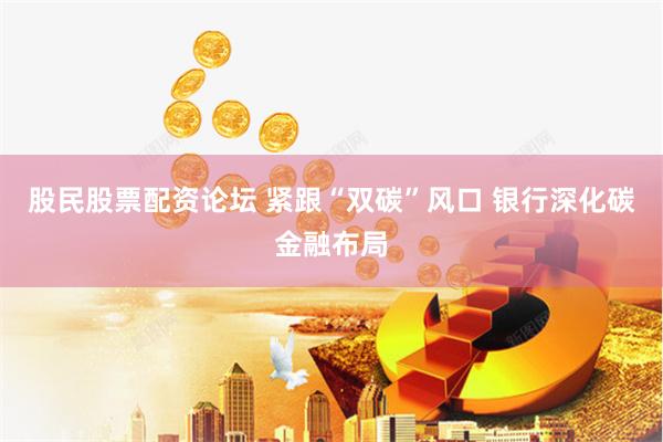 股民股票配资论坛 紧跟“双碳”风口 银行深化碳金融布局