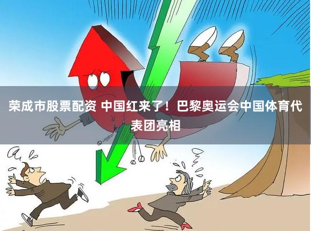 荣成市股票配资 中国红来了！巴黎奥运会中国体育代表团亮相