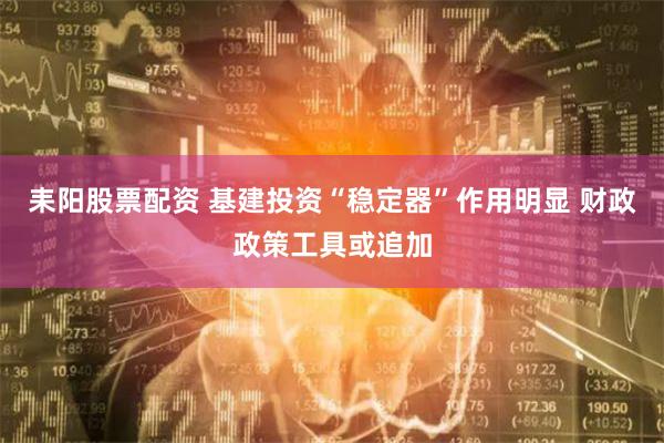 耒阳股票配资 基建投资“稳定器”作用明显 财政政策工具或追加