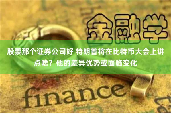 股票那个证券公司好 特朗普将在比特币大会上讲点啥?他的差异优势或面临变化