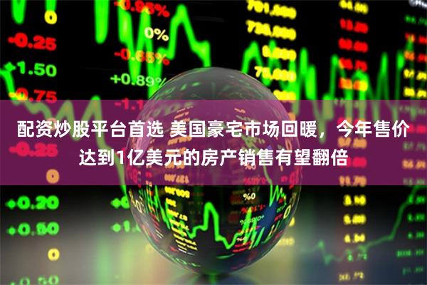 配资炒股平台首选 美国豪宅市场回暖，今年售价达到1亿美元的房产销售有望翻倍