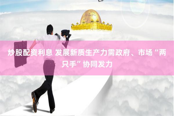 炒股配资利息 发展新质生产力需政府、市场“两只手”协同发力