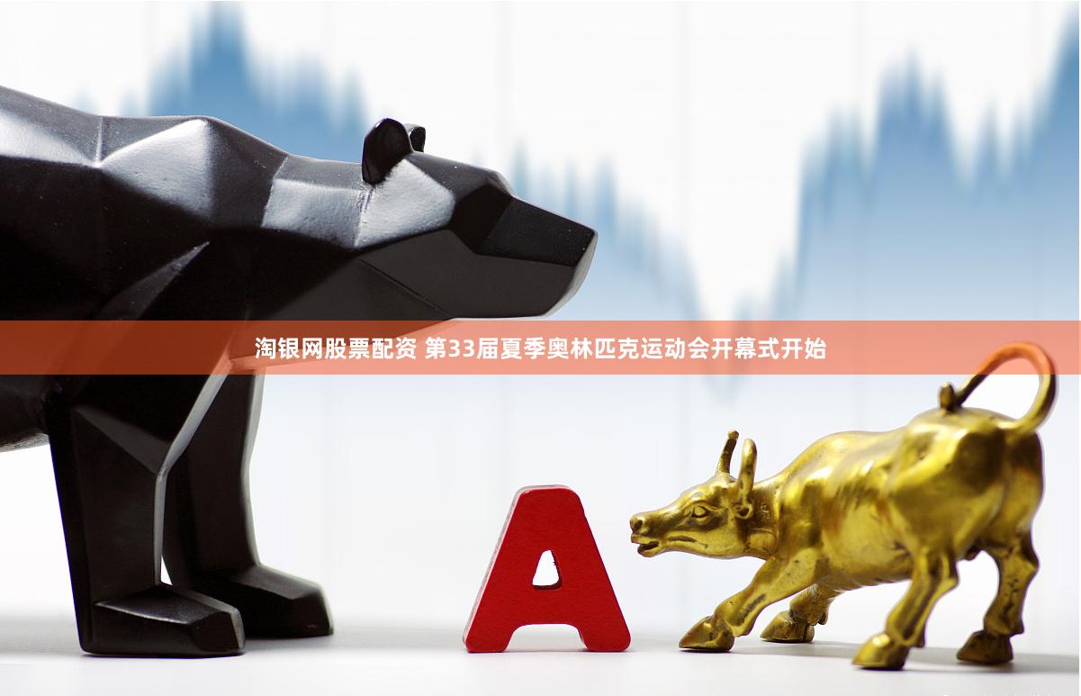 淘银网股票配资 第33届夏季奥林匹克运动会开幕式开始