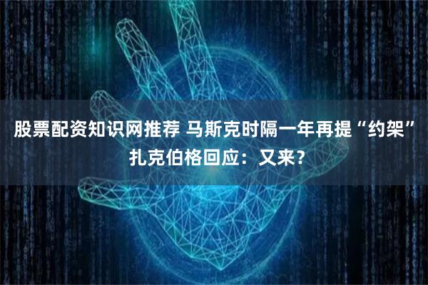 股票配资知识网推荐 马斯克时隔一年再提“约架” 扎克伯格回应:又来?