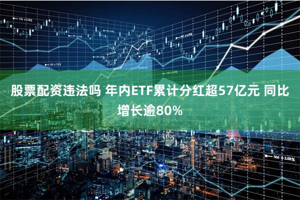 股票配资违法吗 年内ETF累计分红超57亿元 同比增长逾80%