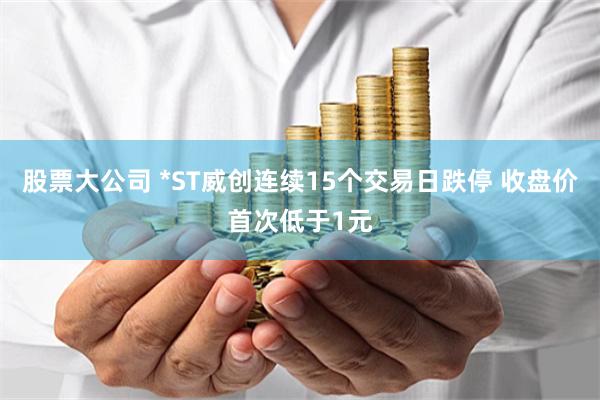 股票大公司 *ST威创连续15个交易日跌停 收盘价首次低于1元