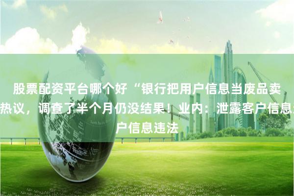 股票配资平台哪个好 “银行把用户信息当废品卖”引热议,调查了半个月仍没结果!业内:泄露客户信息违法