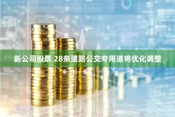 新公司股票 28条道路公交专用道将优化调整