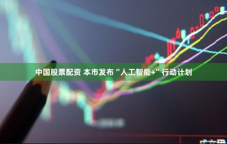 中国股票配资 本市发布“人工智能+”行动计划