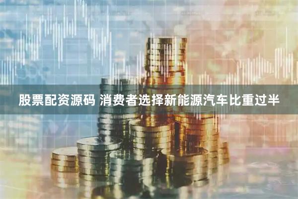 股票配资源码 消费者选择新能源汽车比重过半