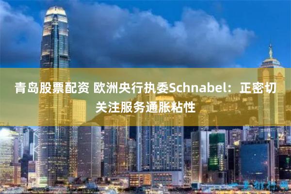 青岛股票配资 欧洲央行执委Schnabel:正密切关注服务通胀粘性
