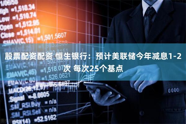 股票配资配资 恒生银行:预计美联储今年减息1-2次 每次25个基点