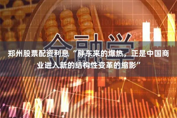 郑州股票配资利息 “胖东来的爆热,正是中国商业进入新的结构性变革的缩影”