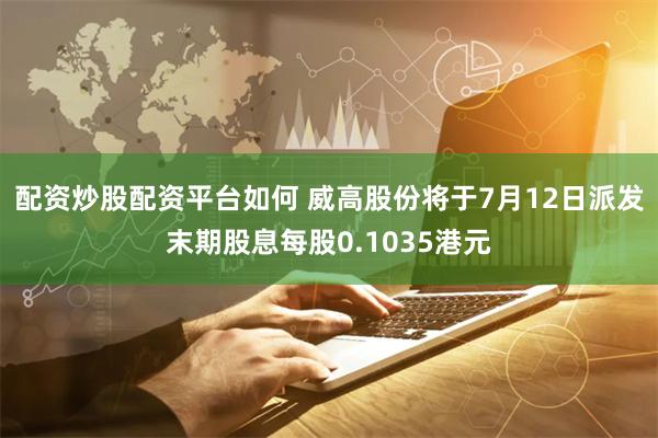 配资炒股配资平台如何 威高股份将于7月12日派发末期股息每股0.1035港元
