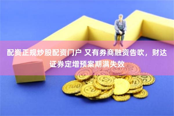 配资正规炒股配资门户 又有券商融资告吹,财达证券定增预案期满失效