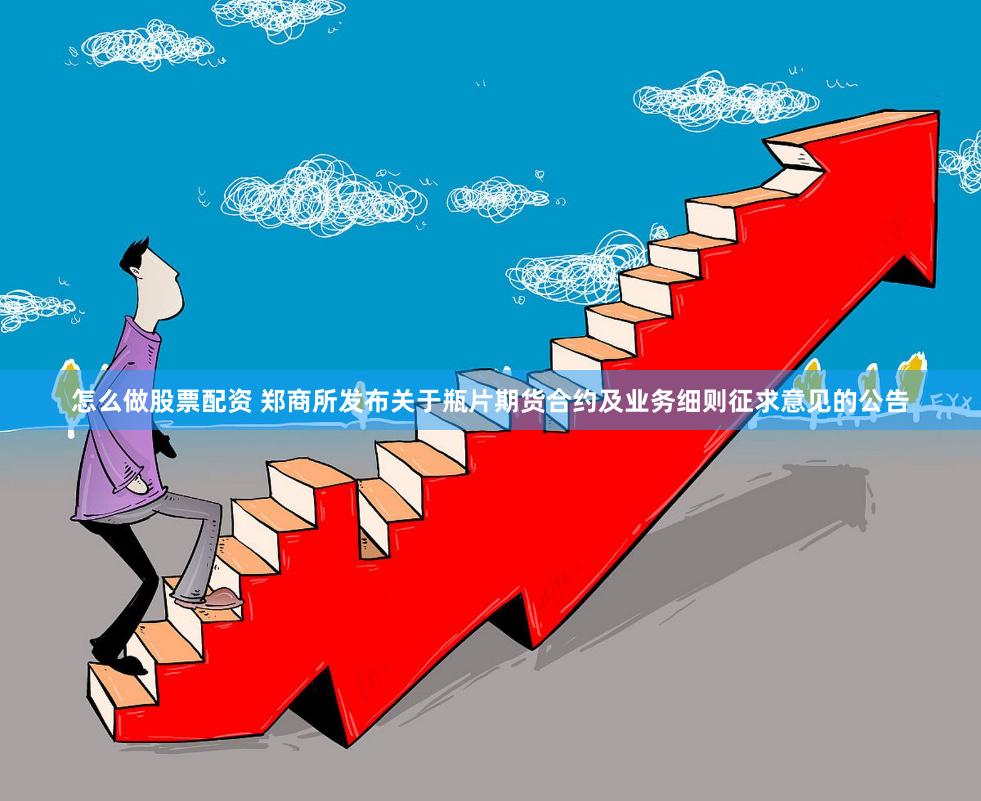 怎么做股票配资 郑商所发布关于瓶片期货合约及业务细则征求意见的公告