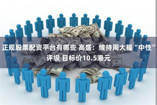 正规股票配资平台有哪些 高盛:维持周大福“中性”评级 目标价10.5港元