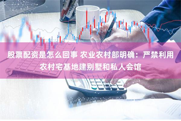 股票配资是怎么回事 农业农村部明确:严禁利用农村宅基地建别墅和私人会馆