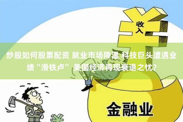 炒股如何股票配资 就业市场降温 科技巨头遭遇业绩“滑铁卢” 美国经济再现衰退之忧?