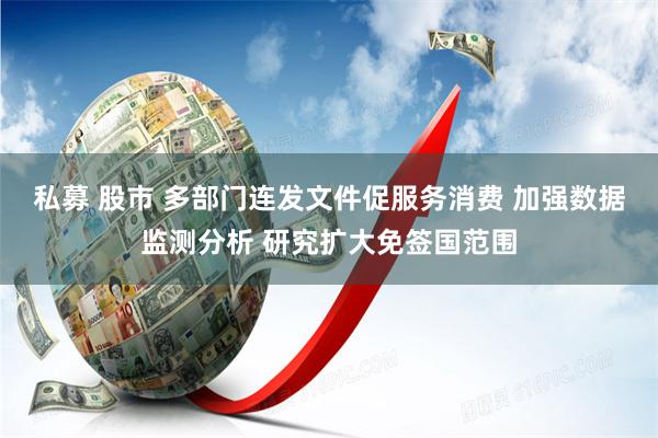 私募 股市 多部门连发文件促服务消费 加强数据监测分析 研究扩大免签国范围
