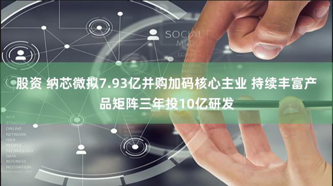 股资 纳芯微拟7.93亿并购加码核心主业 持续丰富产品矩阵三年投10亿研发