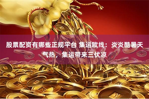 股票配资有哪些正规平台 集运欧线:炎炎酷暑天气热,集运带来三伏凉