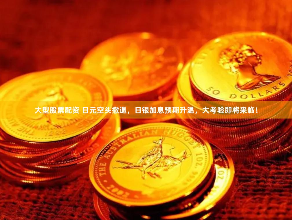 大型股票配资 日元空头撤退,日银加息预期升温,大考验即将来临!