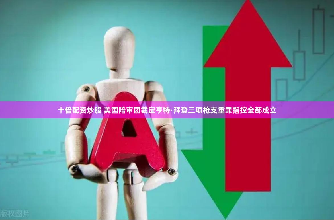 十倍配资炒股 美国陪审团裁定亨特·拜登三项枪支重罪指控全部成立