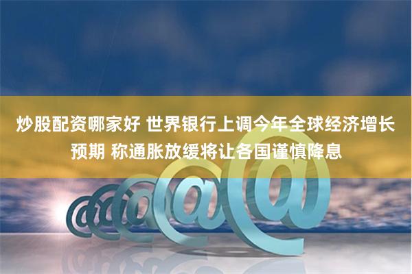 炒股配资哪家好 世界银行上调今年全球经济增长预期 称通胀放缓将让各国谨慎降息