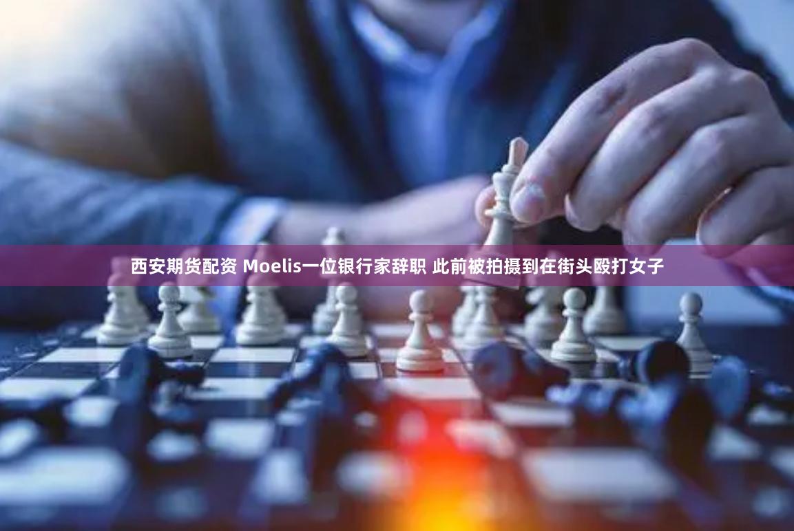 西安期货配资 Moelis一位银行家辞职 此前被拍摄到在街头殴打女子