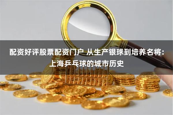 配资好评股票配资门户 从生产银球到培养名将:上海乒乓球的城市历史