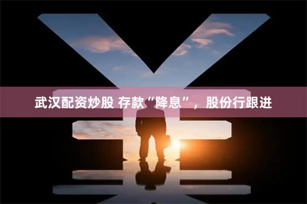 武汉配资炒股 存款“降息”,股份行跟进