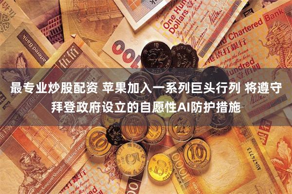最专业炒股配资 苹果加入一系列巨头行列 将遵守拜登政府设立的自愿性AI防护措施