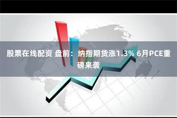 股票在线配资 盘前:纳指期货涨1.3% 6月PCE重磅来袭
