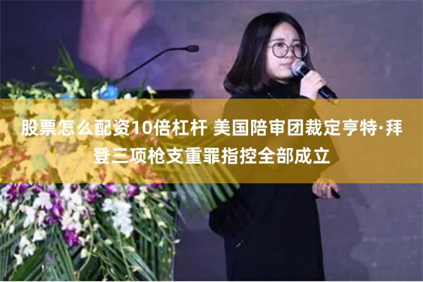 股票怎么配资10倍杠杆 美国陪审团裁定亨特·拜登三项枪支重罪指控全部成立
