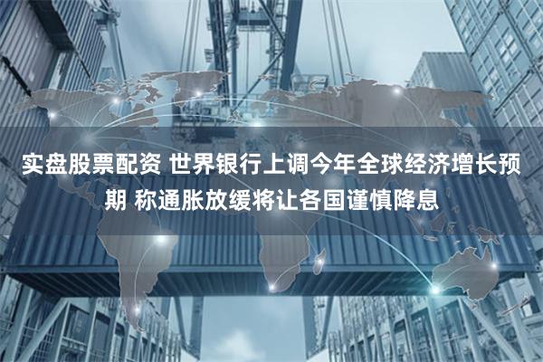 实盘股票配资 世界银行上调今年全球经济增长预期 称通胀放缓将让各国谨慎降息