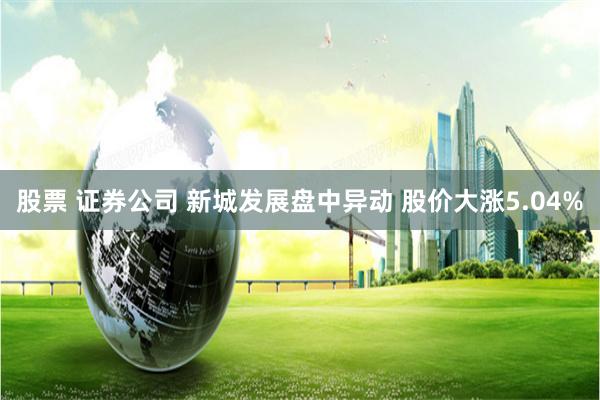 股票 证券公司 新城发展盘中异动 股价大涨5.04%
