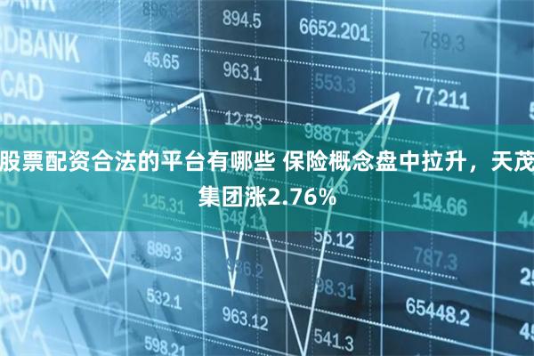 股票配资合法的平台有哪些 保险概念盘中拉升，天茂集团涨2.76%
