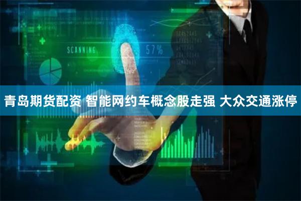 青岛期货配资 智能网约车概念股走强 大众交通涨停