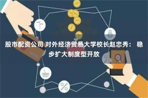 股市配资公司 对外经济贸易大学校长赵忠秀: 稳步扩大制度型开放