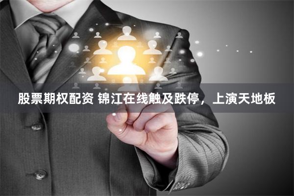 股票期权配资 锦江在线触及跌停，上演天地板