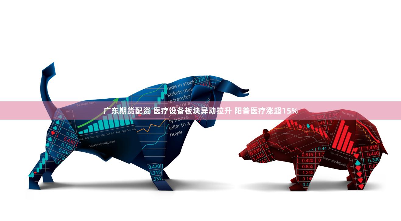 广东期货配资 医疗设备板块异动拉升 阳普医疗涨超15%