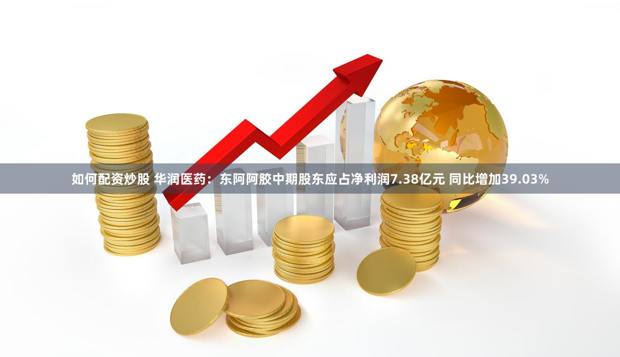 如何配资炒股 华润医药:东阿阿胶中期股东应占净利润7.38亿元 同比增加39.03%
