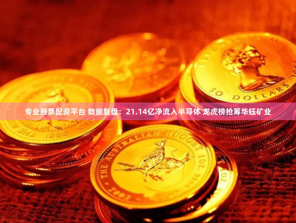 专业股票配资平台 数据复盘：21.14亿净流入半导体 龙虎榜抢筹华钰矿业