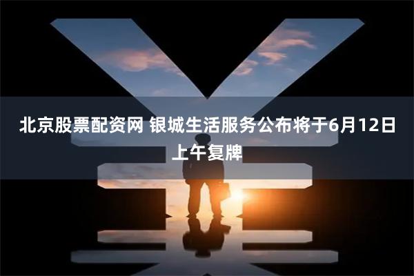 北京股票配资网 银城生活服务公布将于6月12日上午复牌