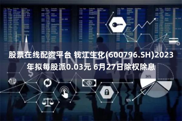 股票在线配资平台 钱江生化(600796.SH)2023年拟每股派0.03元 6月27日除权除息