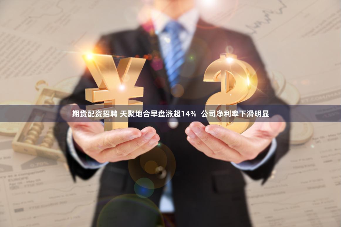 期货配资招聘 天聚地合早盘涨超14%  公司净利率下滑明显