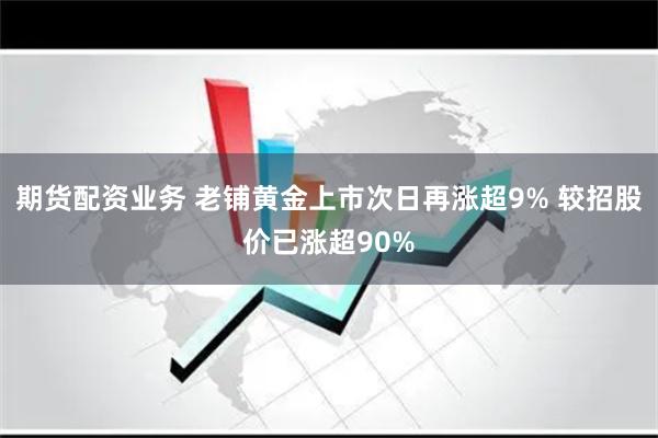 期货配资业务 老铺黄金上市次日再涨超9% 较招股价已涨超90%