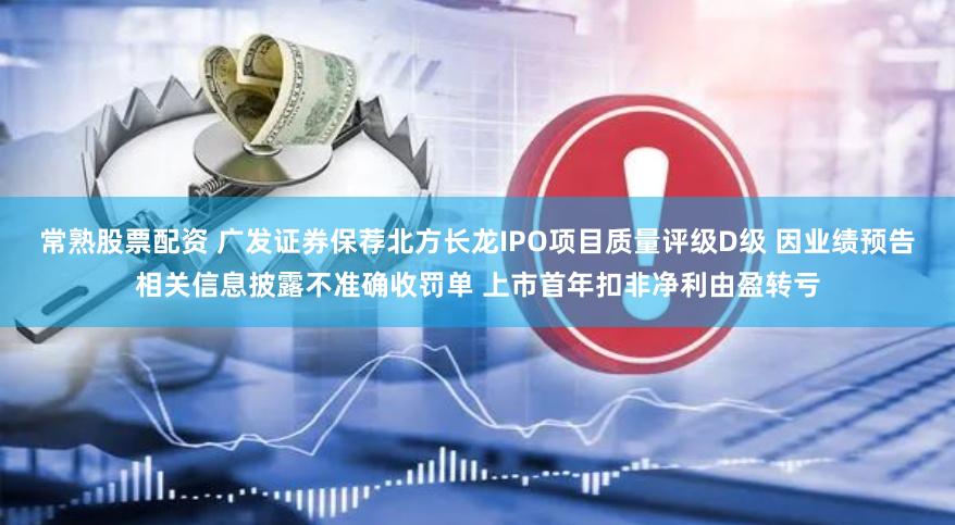 常熟股票配资 广发证券保荐北方长龙IPO项目质量评级D级 因业绩预告相关信息披露不准确收罚单 上市首年扣非净利由盈转亏