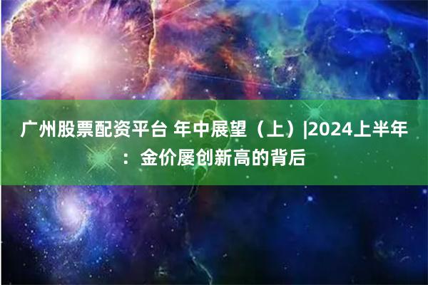 广州股票配资平台 年中展望（上）|2024上半年：金价屡创新高的背后